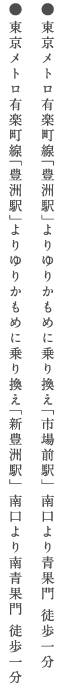 ●都営大江戸線 「築地市場駅」 A1出口より徒歩二分 ●東京メトロ日比谷線「築地駅」1番、2番出口より徒歩五分