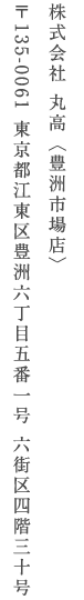 株式会社丸高（場内店） 〒10400045 東京都中央区築地五丁目二番一号 東京都中央卸売市場築地本場　魚がし横丁七号館